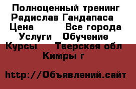 Полноценный тренинг Радислав Гандапаса › Цена ­ 990 - Все города Услуги » Обучение. Курсы   . Тверская обл.,Кимры г.
